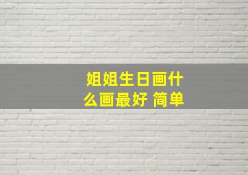 姐姐生日画什么画最好 简单